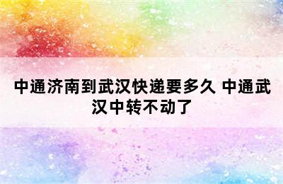 中通济南到武汉快递要多久 中通武汉中转不动了